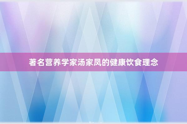 著名营养学家汤家凤的健康饮食理念