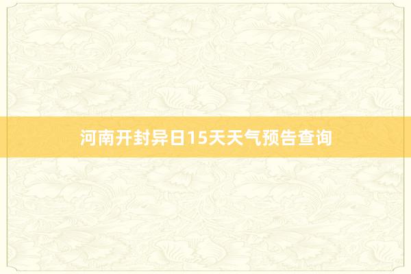 河南开封异日15天天气预告查询