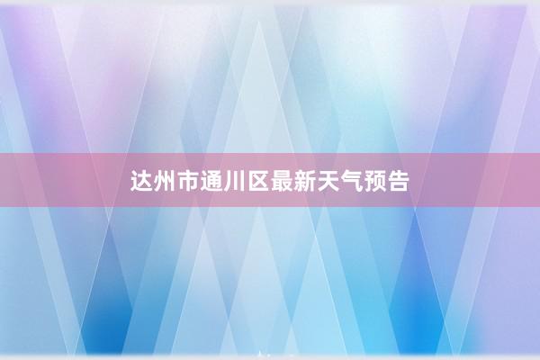 达州市通川区最新天气预告