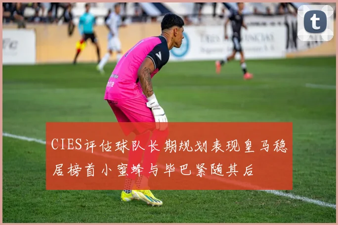 CIES评估球队长期规划表现皇马稳居榜首小蜜蜂与毕巴紧随其后