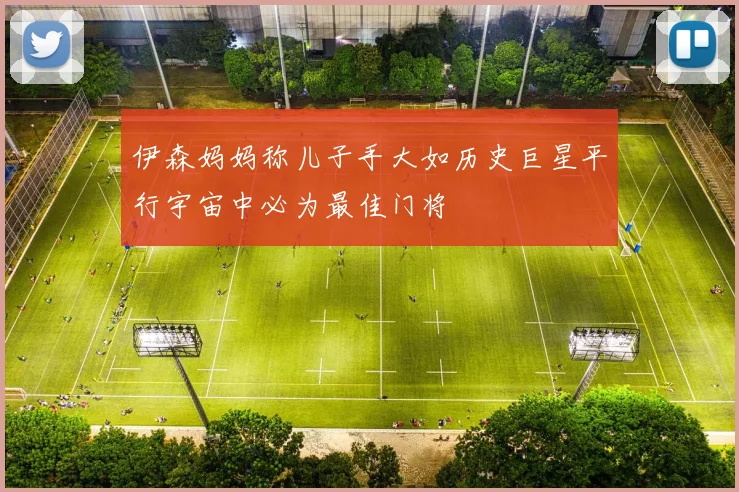 伊森妈妈称儿子手大如历史巨星平行宇宙中必为最佳门将