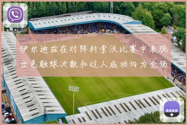 伊尔迪兹在对阵科索沃比赛中表现出色触球次数和过人成功均为全场最高