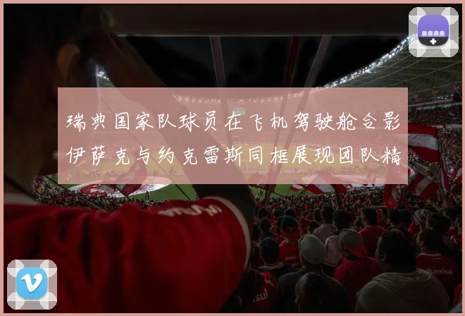 瑞典国家队球员在飞机驾驶舱合影伊萨克与约克雷斯同框展现团队精神