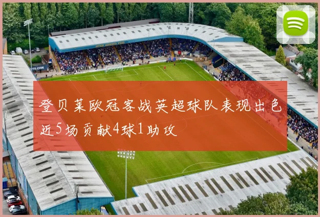 登贝莱欧冠客战英超球队表现出色近5场贡献4球1助攻