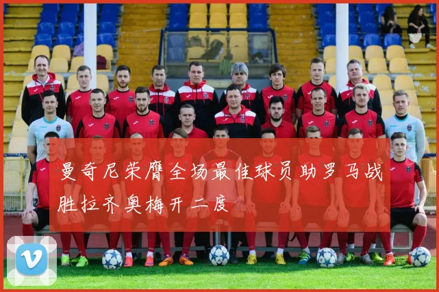 曼奇尼荣膺全场最佳球员助罗马战胜拉齐奥梅开二度