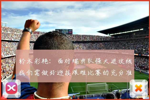 铃木彩艳：面对瑞典队强大进攻线我们需做好迎接艰难比赛的充分准备