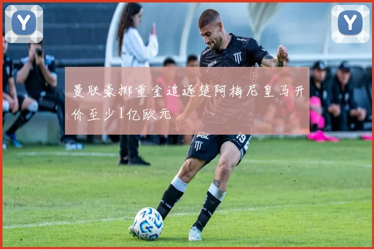 曼联豪掷重金追逐楚阿梅尼皇马开价至少1亿欧元