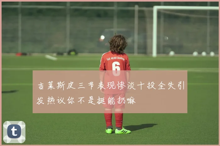 吉莱斯皮三节表现惨淡十投全失引发热议你不是挺能扔嘛