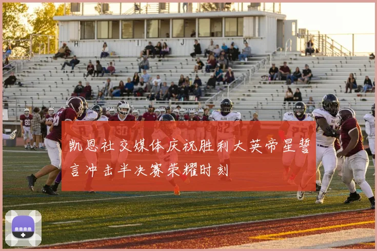 凯恩社交媒体庆祝胜利大英帝星誓言冲击半决赛荣耀时刻