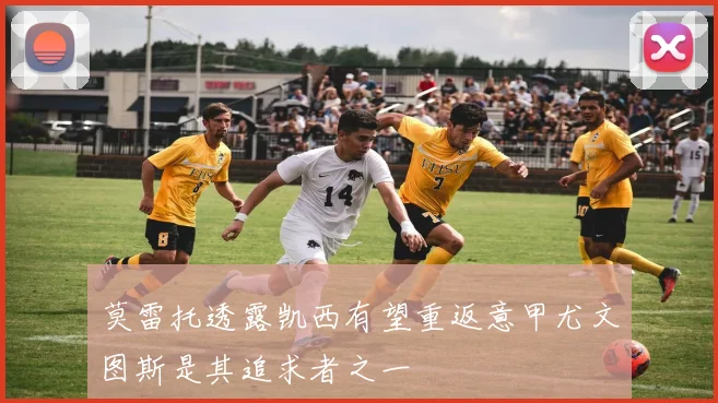 莫雷托透露凯西有望重返意甲尤文图斯是其追求者之一