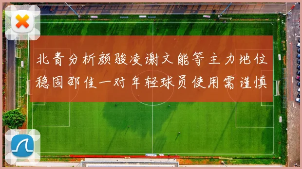 北青分析颜骏凌谢文能等主力地位稳固邵佳一对年轻球员使用需谨慎