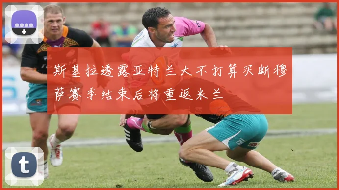 斯基拉透露亚特兰大不打算买断穆萨赛季结束后将重返米兰