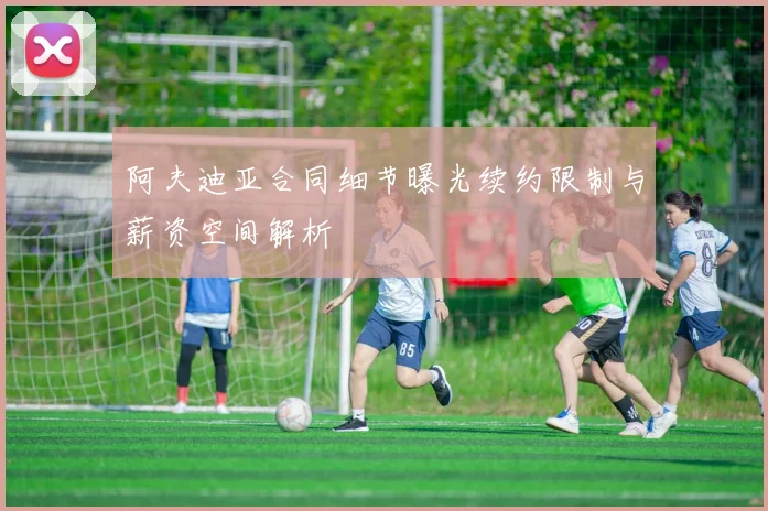 阿夫迪亚合同细节曝光续约限制与薪资空间解析
