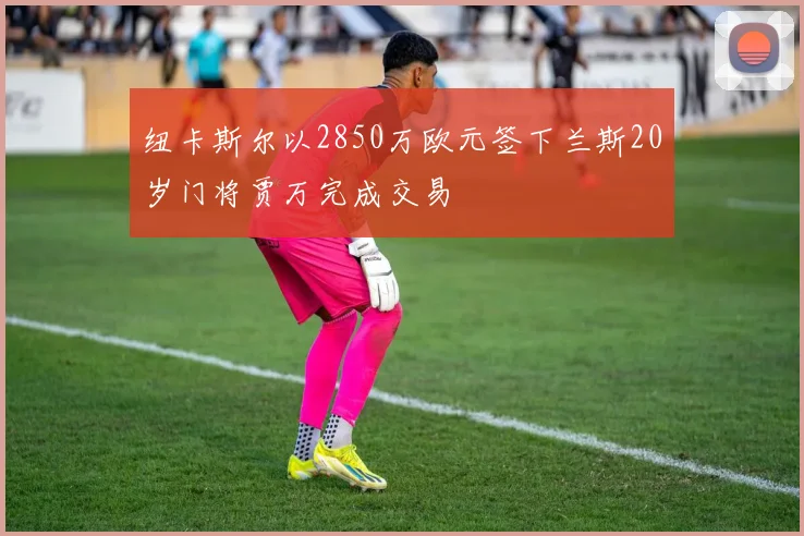 纽卡斯尔以2850万欧元签下兰斯20岁门将贾万完成交易