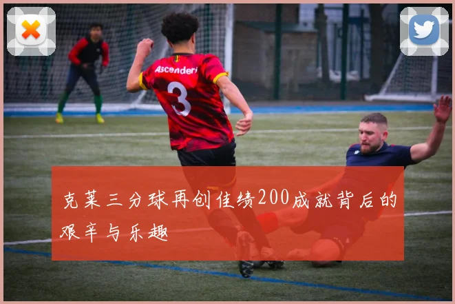 克莱三分球再创佳绩200成就背后的艰辛与乐趣