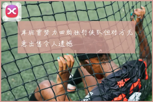 库班曾努力回购独行侠队但对方无意出售令人遗憾