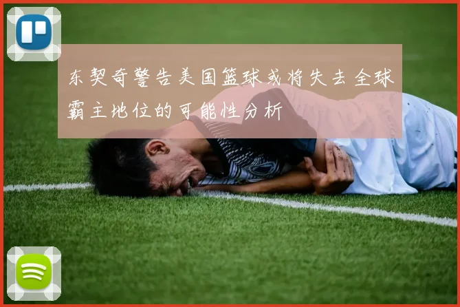 东契奇警告美国篮球或将失去全球霸主地位的可能性分析