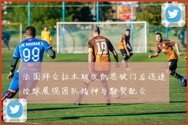 法国拜合拉木助攻凯恩破门后迅速捡球展现团队精神与默契配合