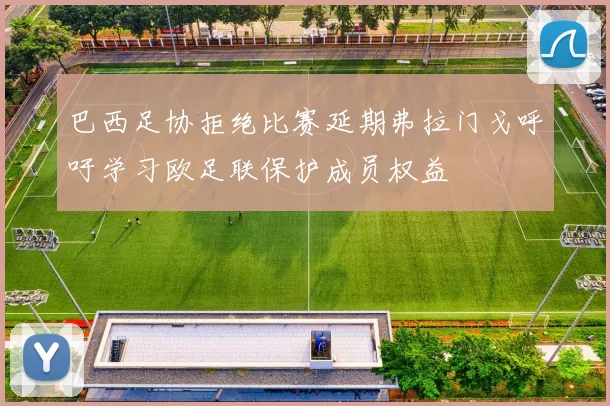 巴西足协拒绝比赛延期弗拉门戈呼吁学习欧足联保护成员权益