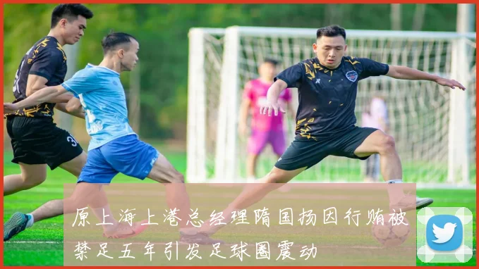 原上海上港总经理隋国扬因行贿被禁足五年引发足球圈震动