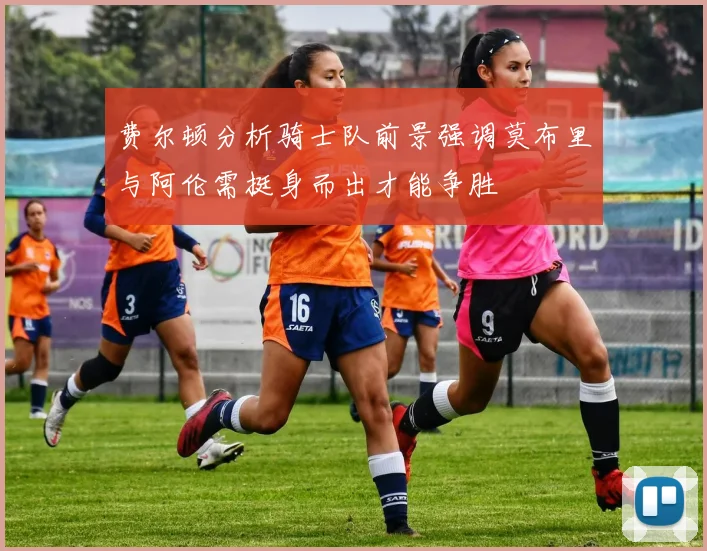 费尔顿分析骑士队前景强调莫布里与阿伦需挺身而出才能争胜