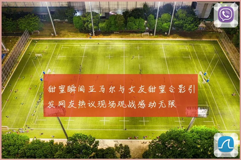 甜蜜瞬间亚马尔与女友甜蜜合影引发网友热议现场观战感动无限