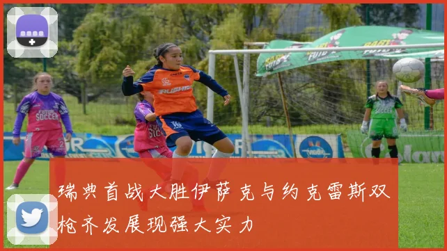 瑞典首战大胜伊萨克与约克雷斯双枪齐发展现强大实力