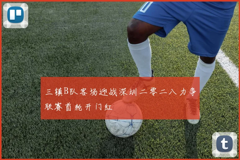 三镇B队客场迎战深圳二零二八力争联赛首轮开门红