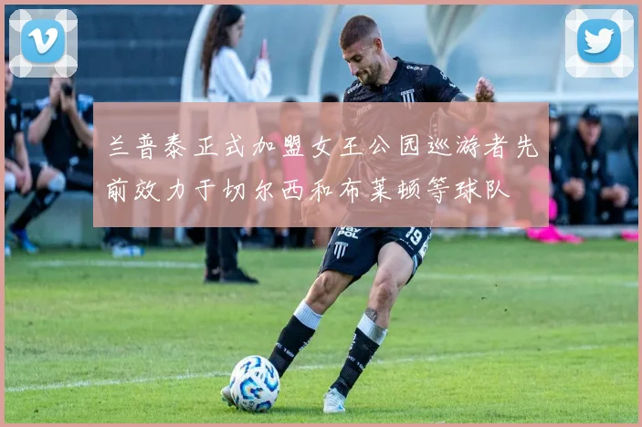 兰普泰正式加盟女王公园巡游者先前效力于切尔西和布莱顿等球队