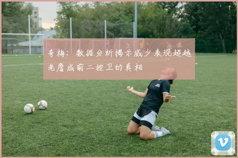 夸梅：数据分析揭示威少表现超越老詹成前二控卫的真相