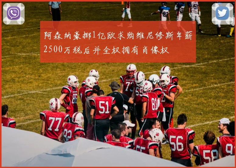阿森纳豪掷1亿欧求购维尼修斯年薪2500万税后并全权拥有肖像权